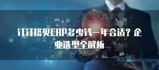 钉钉搭贝ERP多少钱一年合适?企业选型全解析