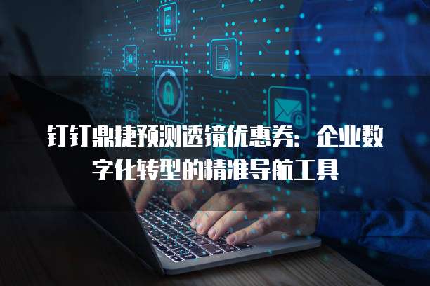 钉钉鼎捷预测透镜优惠券:企业数字化转型的精准导航工具