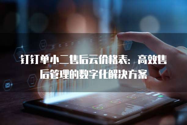 钉钉单小二售后云价格表：高效售后管理的数字化解决方案