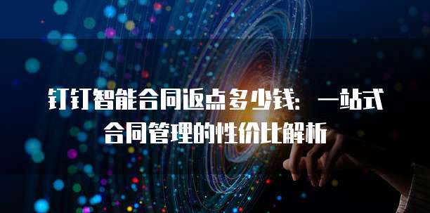 钉钉智能合同返点多少钱：一站式合同管理的性价比解析