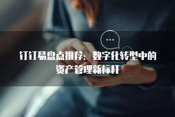 钉钉易盘点推荐:数字化转型中的资产管理新标杆