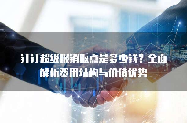 钉钉超级报销返点是多少钱?全面解析费用结构与价值优势