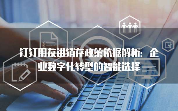 钉钉用友进销存政策依据解析：企业数字化转型的智能选择