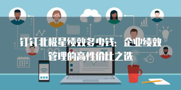 钉钉北极星绩效多少钱:企业绩效管理的高性价比之选