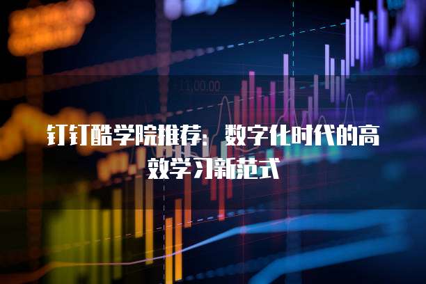 钉钉酷学院推荐:数字化时代的高效学习新范式