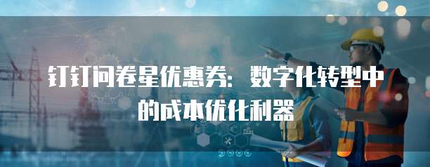 钉钉问卷星优惠券:数字化转型中的成本优化利器