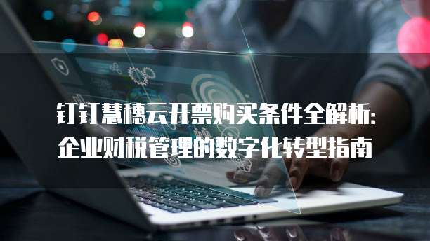 钉钉慧穗云开票购买条件全解析:企业财税管理的数字化转型指南