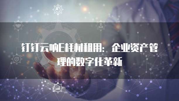 钉钉云呐E耗材租用:企业资产管理的数字化革新