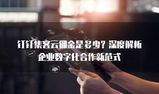 钉钉集客云佣金是多少?深度解析企业数字化合作新范式