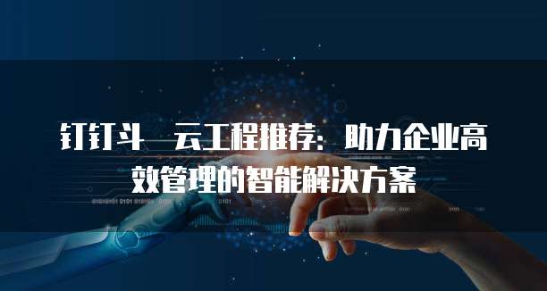 钉钉斗栱云工程推荐:助力企业高效管理的智能解决方案