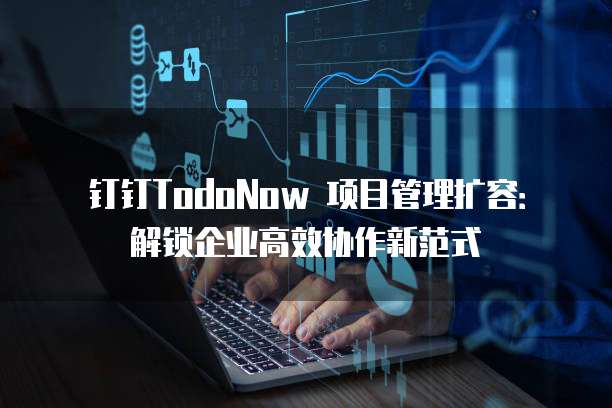 钉钉TodoNow 项目管理扩容:解锁企业高效协作新范式