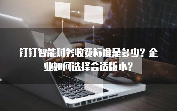 钉钉智能财务收费标准是多少?企业如何选择合适版本?