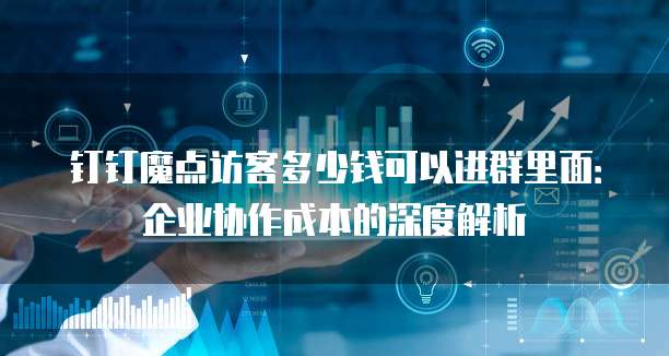 钉钉魔点访客多少钱可以进群里面：企业协作成本的深度解析