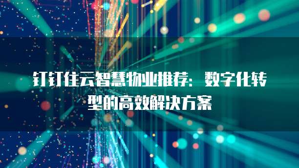 钉钉住云智慧物业推荐：数字化转型的高效解决方案