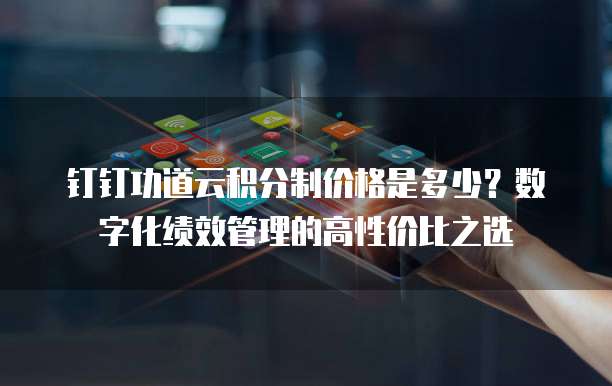 钉钉功道云积分制价格是多少?数字化绩效管理的高性价比之选