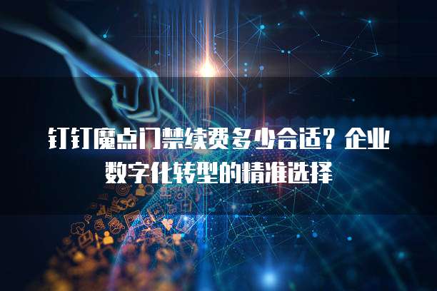 钉钉魔点门禁续费多少合适?企业数字化转型的精准选择