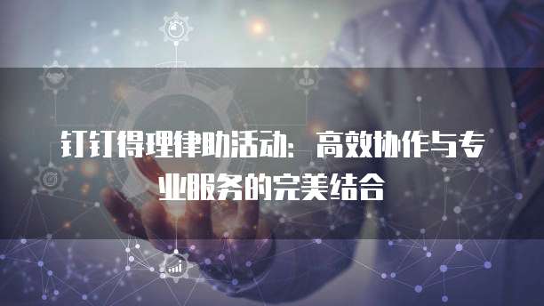 钉钉得理律助活动:高效协作与专业服务的完美结合