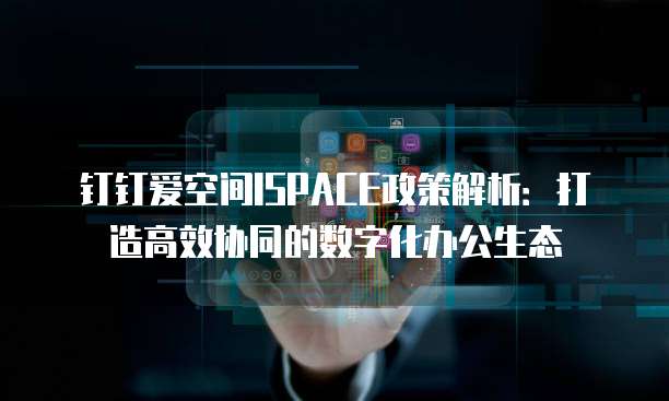 钉钉爱空间ISPACE政策解析：打造高效协同的数字化办公生态