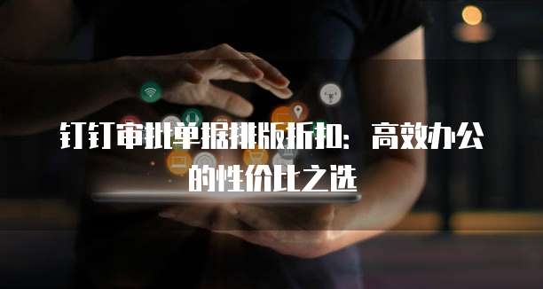 钉钉审批单据排版折扣:高效办公的性价比之选