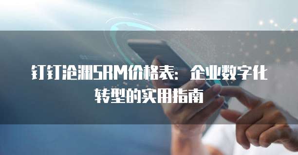 钉钉沧渊SRM价格表:企业数字化转型的实用指南