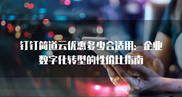 钉钉简道云优惠多少合适用:企业数字化转型的性价比指南