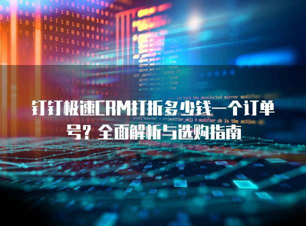钉钉极速CRM打折多少钱一个订单号？全面解析与选购指南