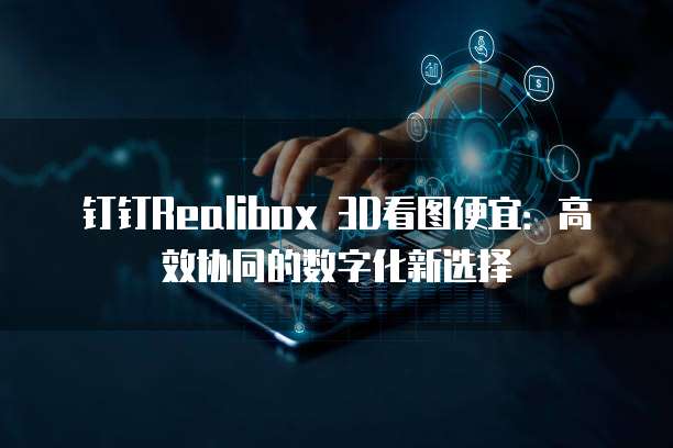 钉钉Realibox 3D看图便宜:高效协同的数字化新选择