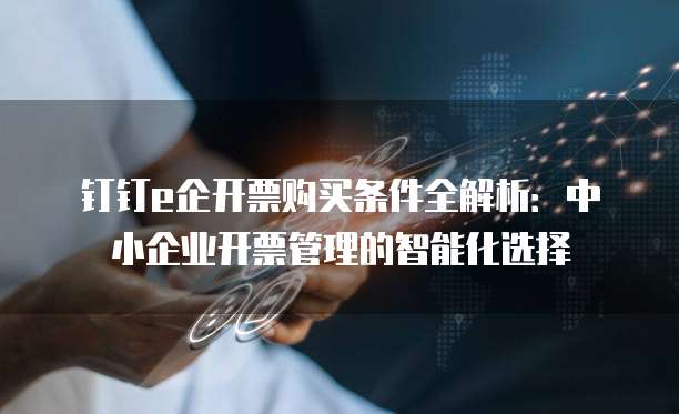 钉钉e企开票购买条件全解析:中小企业开票管理的智能化选择