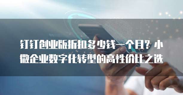 钉钉创业版折扣多少钱一个月?小微企业数字化转型的高性价比之选