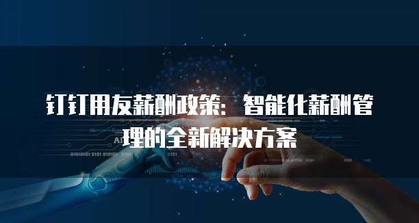钉钉用友薪酬政策:智能化薪酬管理的全新解决方案