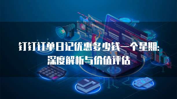 钉钉订单日记优惠多少钱一个星期:深度解析与价值评估