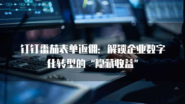 钉钉番茄表单返佣:解锁企业数字化转型的“隐藏收益”