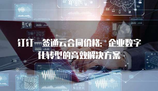 钉钉一签通云合同价格:企业数字化转型的高效解决方案
