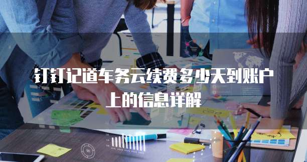 钉钉记道车务云续费多少天到账户上的信息详解