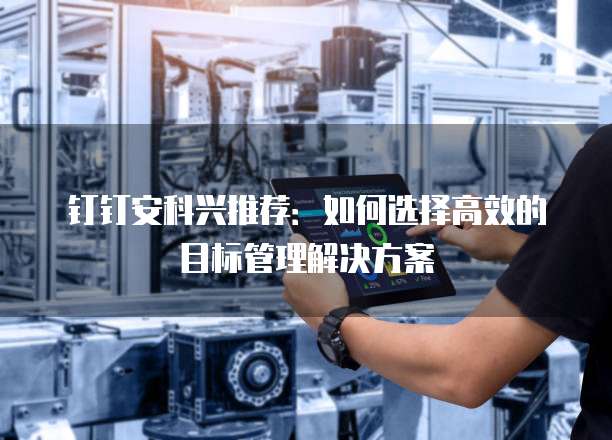钉钉安科兴推荐:如何选择高效的目标管理解决方案