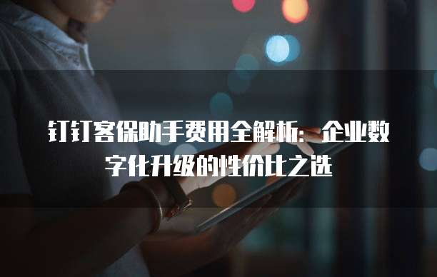 钉钉客保助手费用全解析:企业数字化升级的性价比之选