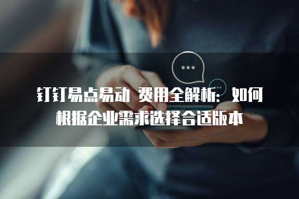 钉钉易点易动 费用全解析:如何根据企业需求选择合适版本