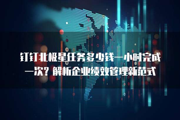 钉钉北极星任务多少钱一小时完成一次？解析企业绩效管理新范式