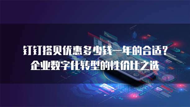 钉钉搭贝优惠多少钱一年的合适?企业数字化转型的性价比之选