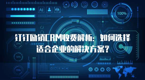 钉钉励销CRM收费解析：如何选择适合企业的解决方案？