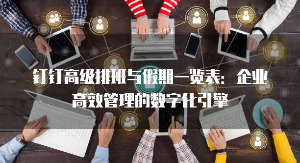 钉钉高级排班与假期一览表：企业高效管理的数字化引擎