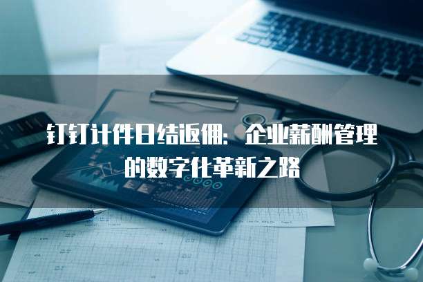 钉钉计件日结返佣：企业薪酬管理的数字化革新之路