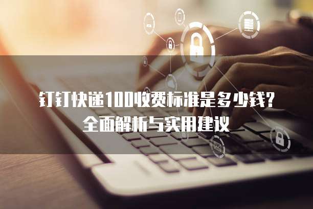 钉钉快递100收费标准是多少钱？全面解析与实用建议