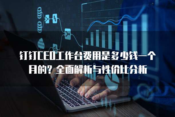 钉钉CEO工作台费用是多少钱一个月的?全面解析与性价比分析