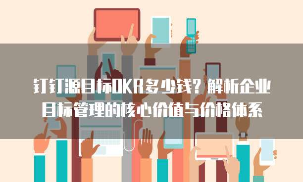 钉钉源目标OKR多少钱？解析企业目标管理的核心价值与价格体系