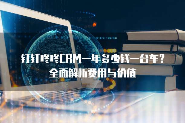 钉钉咚咚CRM一年多少钱一台车？全面解析费用与价值