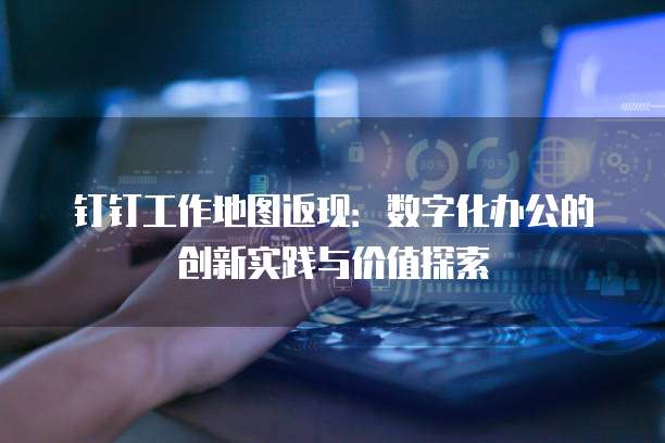 钉钉工作地图返现:数字化办公的创新实践与价值探索