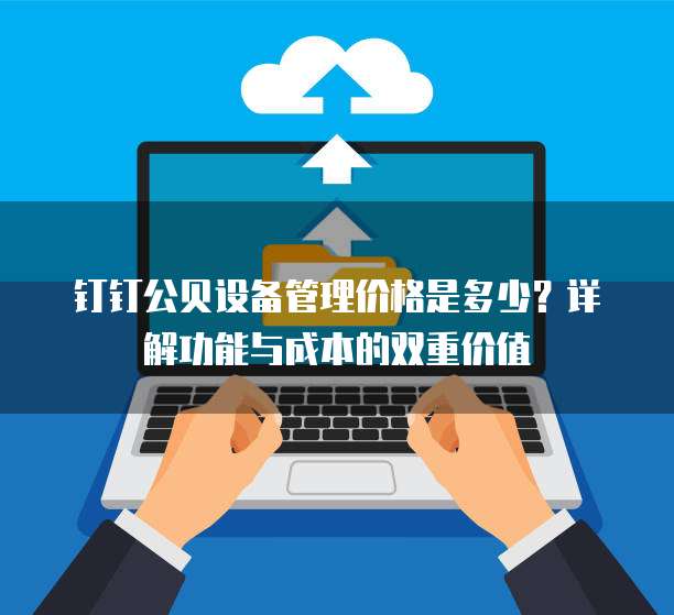 钉钉公贝设备管理价格是多少?详解功能与成本的双重价值