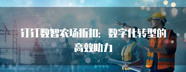 钉钉数智农场折扣：数字化转型的高效助力