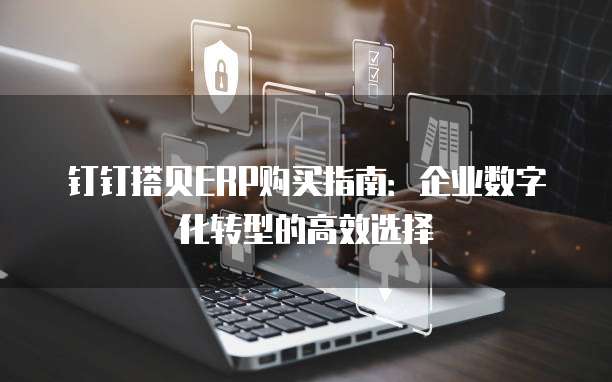 钉钉搭贝ERP购买指南：企业数字化转型的高效选择